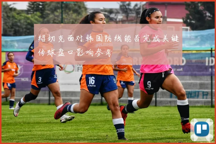 绍切克面对韩国防线能否完成关键传球盘口影响参考