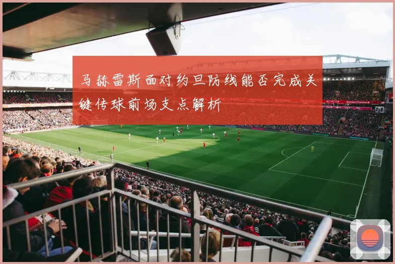 马赫雷斯面对约旦防线能否完成关键传球前场支点解析