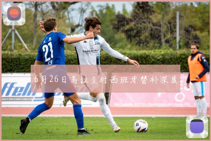 6月26日乌拉圭对西班牙替补深度