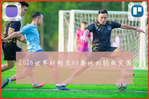 2026世界杯约旦vs奥地利弱旅突围