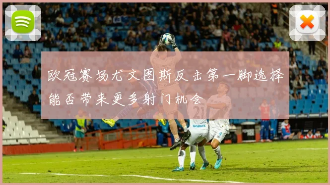 欧冠赛场尤文图斯反击第一脚选择能否带来更多射门机会