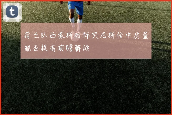 荷兰队西蒙斯对阵突尼斯传中质量能否提高前瞻解读