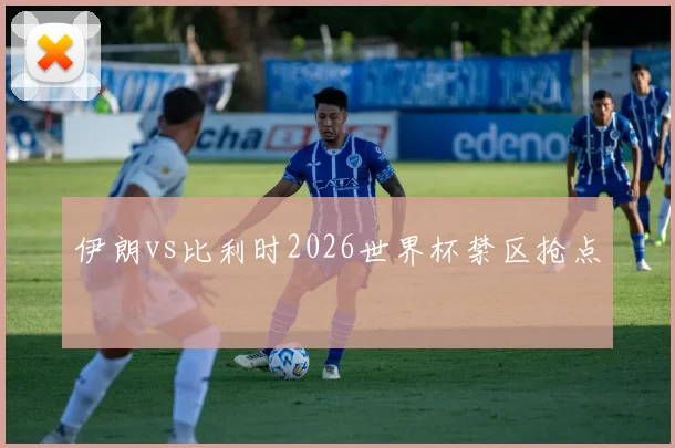 伊朗vs比利时2026世界杯禁区抢点