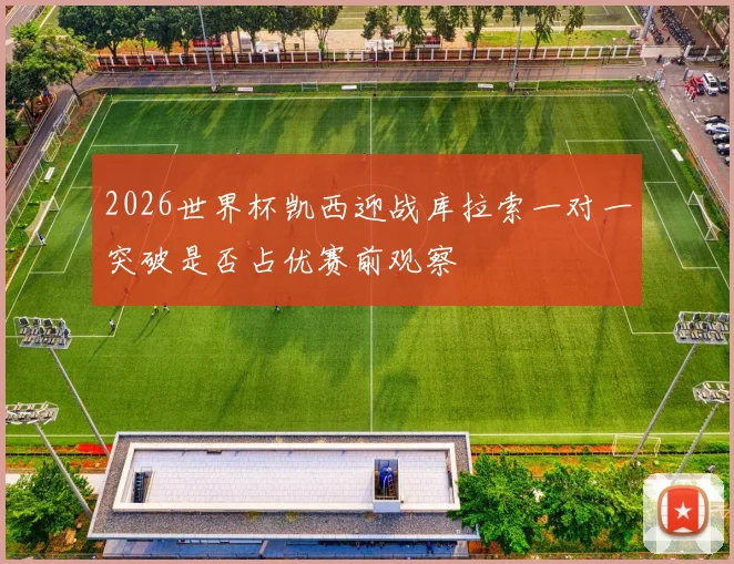 2026世界杯凯西迎战库拉索一对一突破是否占优赛前观察