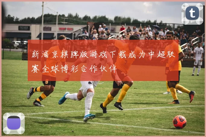 新浦京棋牌版游戏下载成为中超联赛全球博彩合作伙伴