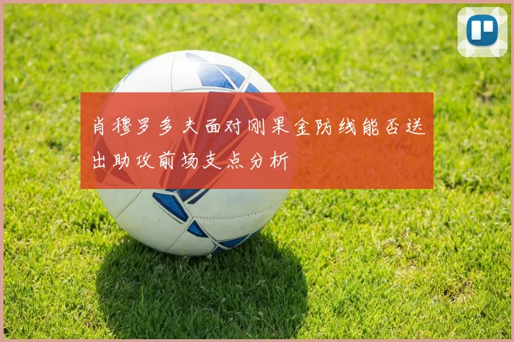 肖穆罗多夫面对刚果金防线能否送出助攻前场支点分析