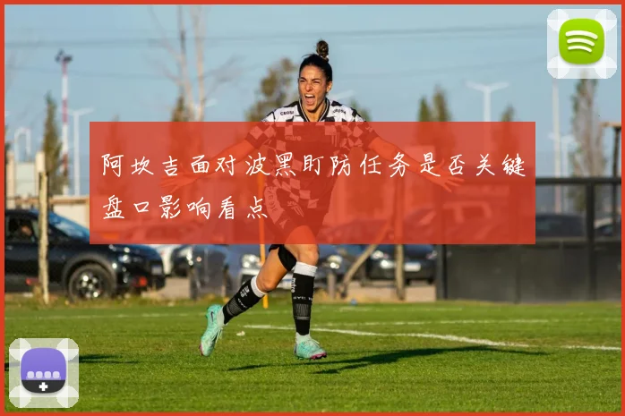 阿坎吉面对波黑盯防任务是否关键盘口影响看点