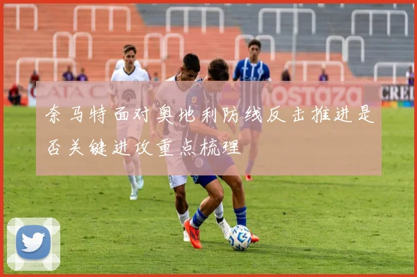 奈马特面对奥地利防线反击推进是否关键进攻重点梳理