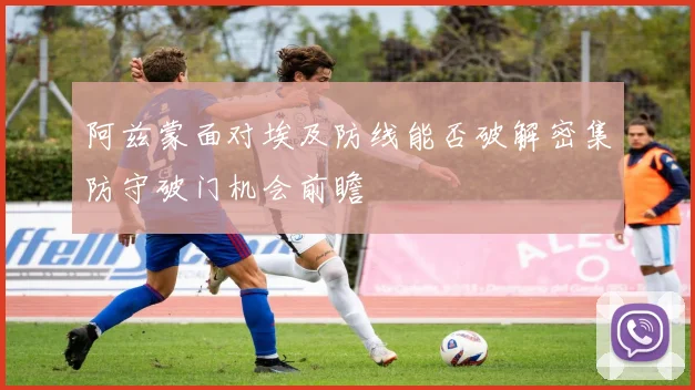 阿兹蒙面对埃及防线能否破解密集防守破门机会前瞻