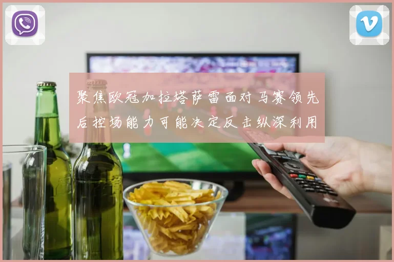 聚焦欧冠加拉塔萨雷面对马赛领先后控场能力可能决定反击纵深利用