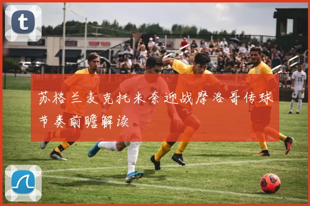 苏格兰麦克托米奈迎战摩洛哥传球节奏前瞻解读