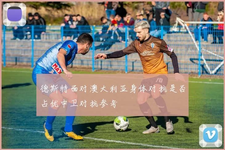 德斯特面对澳大利亚身体对抗是否占优中卫对抗参考