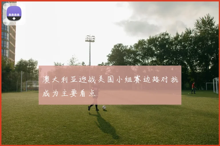 澳大利亚迎战美国小组赛边路对抗成为主要看点