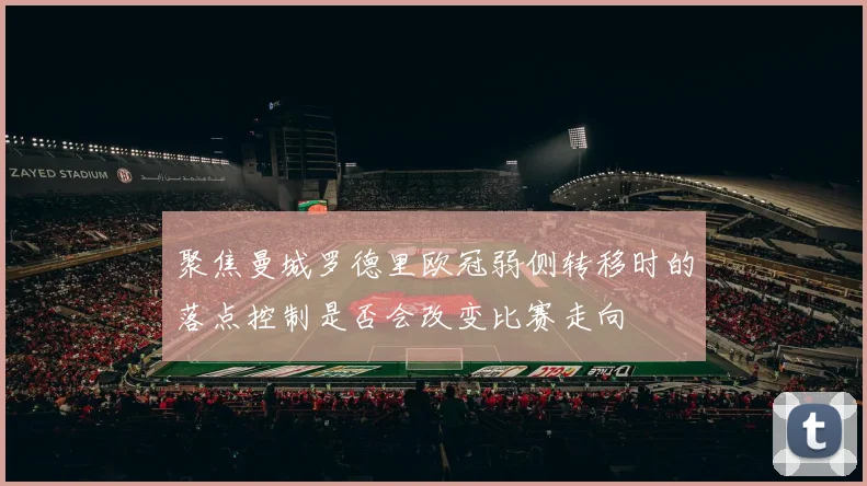 聚焦曼城罗德里欧冠弱侧转移时的落点控制是否会改变比赛走向