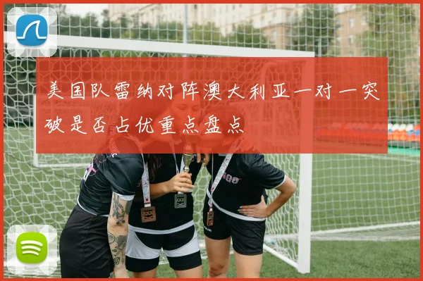 美国队雷纳对阵澳大利亚一对一突破是否占优重点盘点