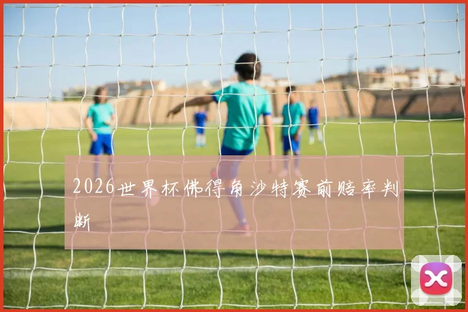2026世界杯佛得角沙特赛前赔率判断