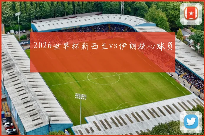 2026世界杯新西兰vs伊朗核心球员