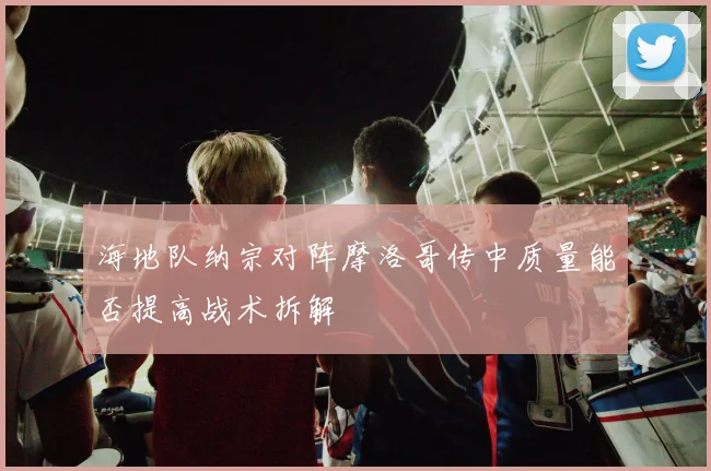 海地队纳宗对阵摩洛哥传中质量能否提高战术拆解