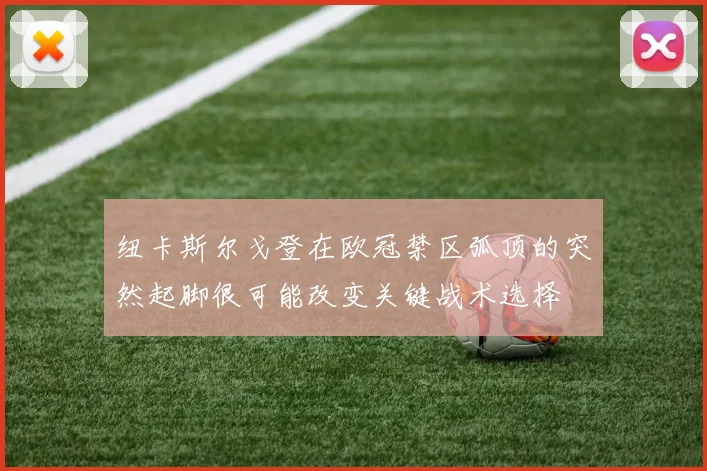 纽卡斯尔戈登在欧冠禁区弧顶的突然起脚很可能改变关键战术选择
