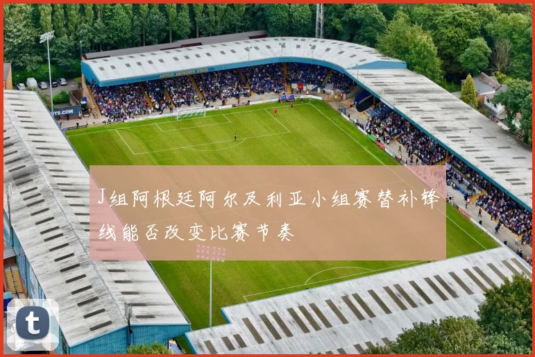 J组阿根廷阿尔及利亚小组赛替补锋线能否改变比赛节奏