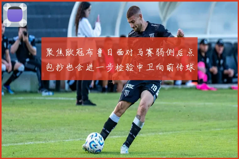 聚焦欧冠布鲁日面对马赛弱侧后点包抄也会进一步检验中卫向前传球