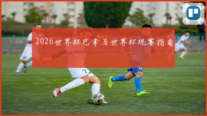 2026世界杯巴拿马世界杯观赛指南