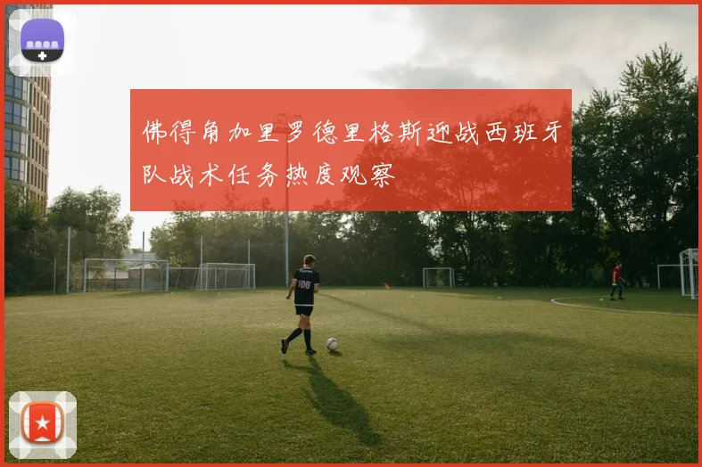 佛得角加里罗德里格斯迎战西班牙队战术任务热度观察
