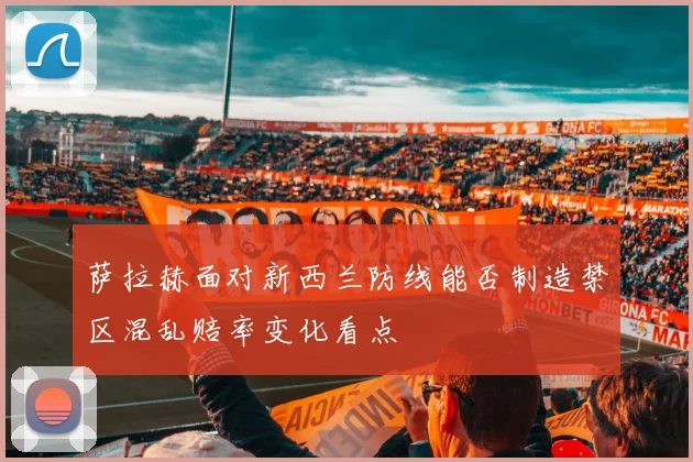 萨拉赫面对新西兰防线能否制造禁区混乱赔率变化看点