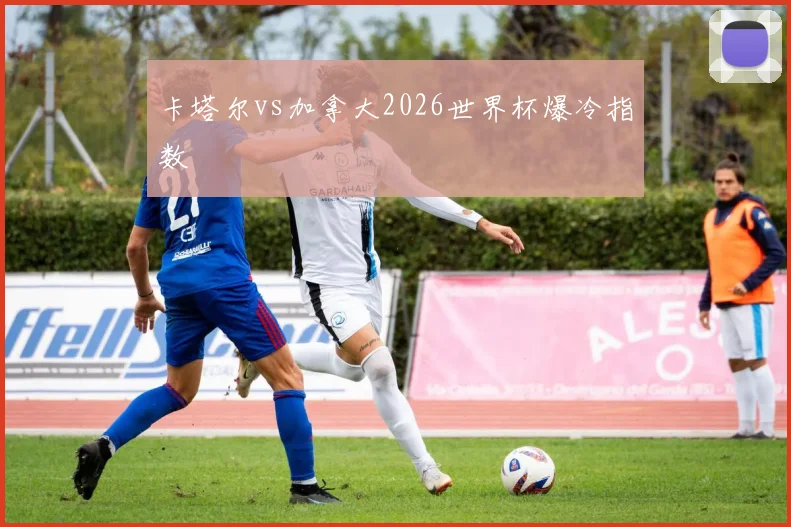卡塔尔vs加拿大2026世界杯爆冷指数