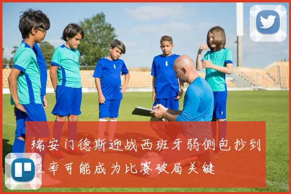 瑞安门德斯迎战西班牙弱侧包抄到位率可能成为比赛破局关键