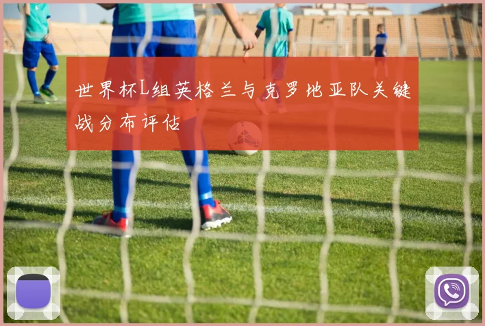 世界杯L组英格兰与克罗地亚队关键战分布评估