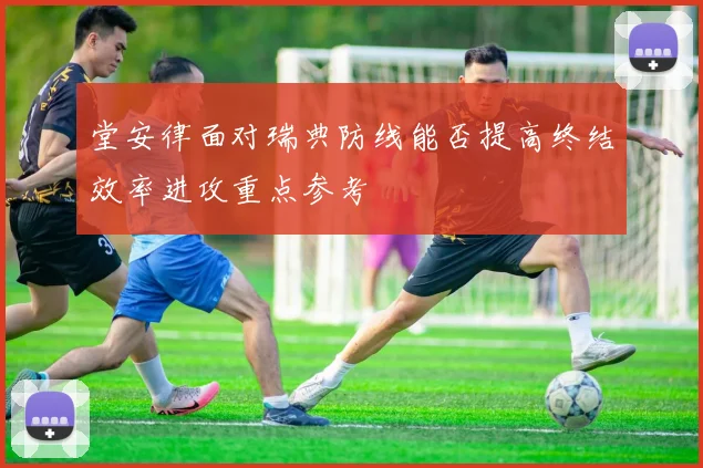 堂安律面对瑞典防线能否提高终结效率进攻重点参考