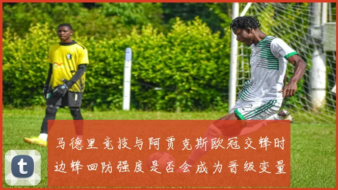 马德里竞技与阿贾克斯欧冠交锋时边锋回防强度是否会成为晋级变量