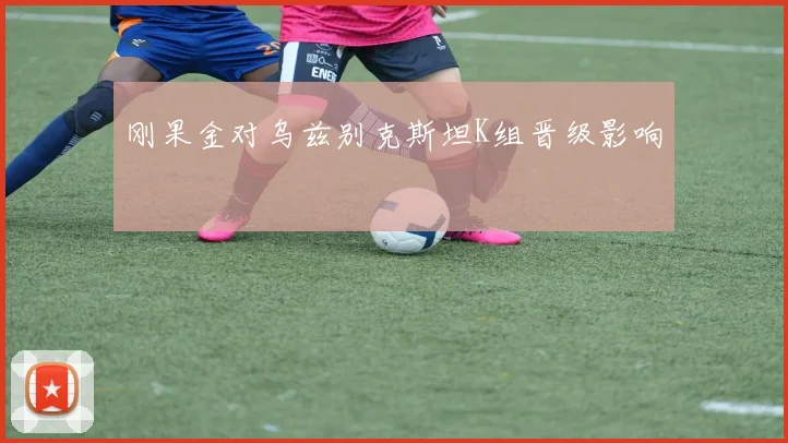 刚果金对乌兹别克斯坦K组晋级影响