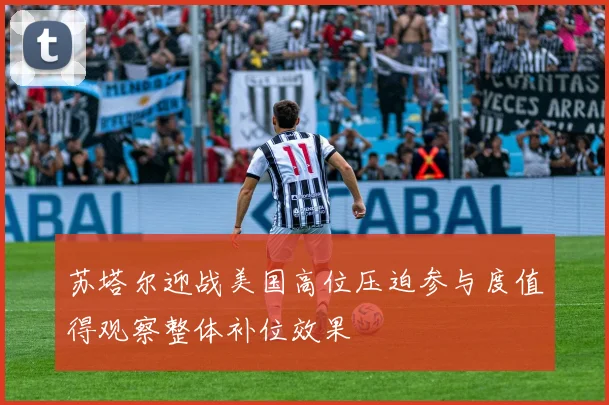 苏塔尔迎战美国高位压迫参与度值得观察整体补位效果