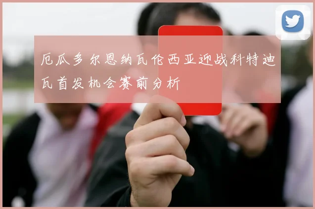 厄瓜多尔恩纳瓦伦西亚迎战科特迪瓦首发机会赛前分析