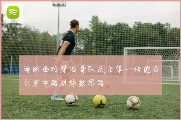 海地面对摩洛哥队反击第一传能否打穿中路进球数思路