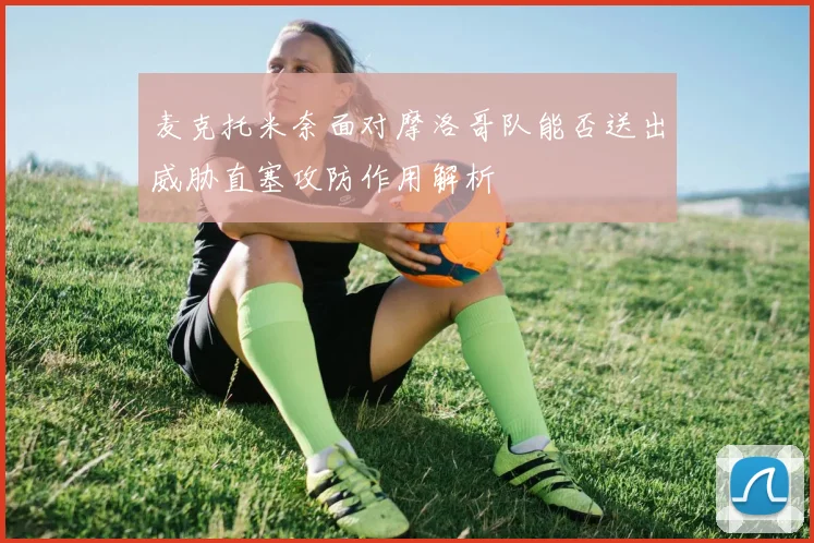 麦克托米奈面对摩洛哥队能否送出威胁直塞攻防作用解析