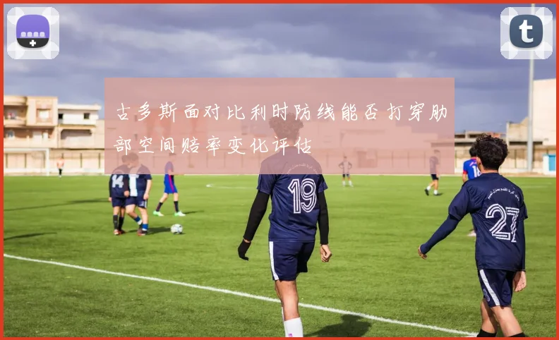 古多斯面对比利时防线能否打穿肋部空间赔率变化评估