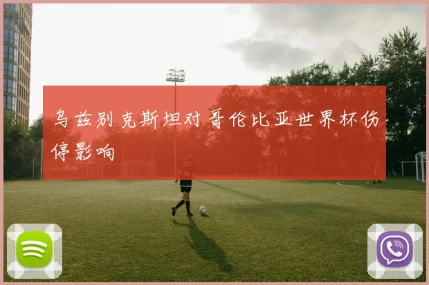 乌兹别克斯坦对哥伦比亚世界杯伤停影响