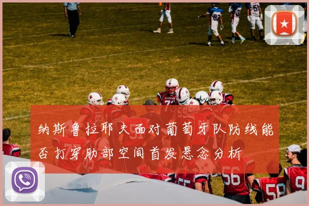 纳斯鲁拉耶夫面对葡萄牙队防线能否打穿肋部空间首发悬念分析