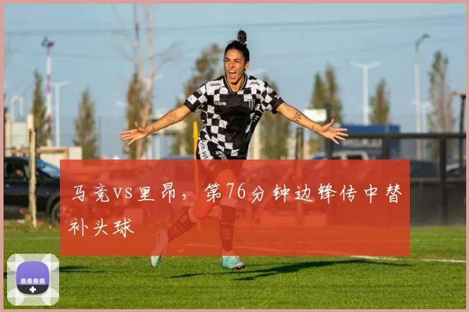 马竞vs里昂，第76分钟边锋传中替补头球