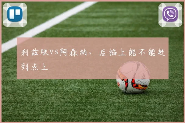 利兹联vs阿森纳,后插上能不能赶到点上