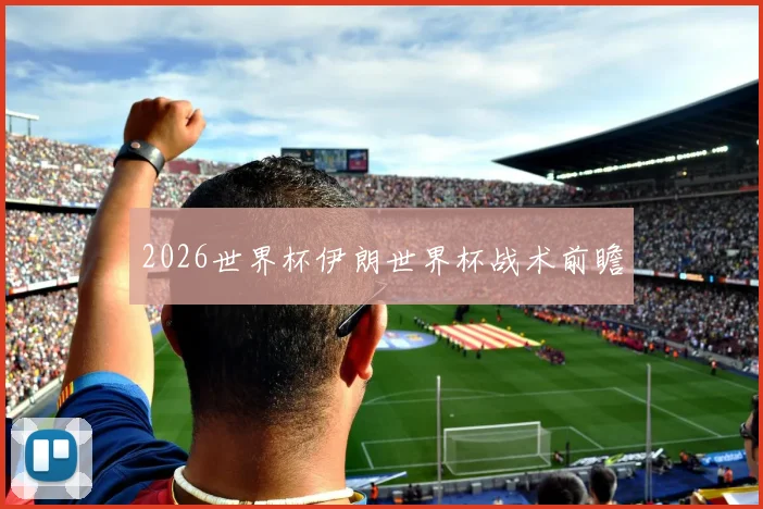 2026世界杯伊朗世界杯战术前瞻