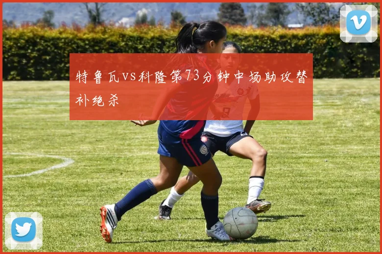 特鲁瓦vs科隆第73分钟中场助攻替补绝杀