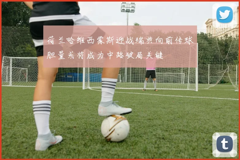 荷兰哈维西蒙斯迎战瑞典向前传球胆量或将成为中路破局关键