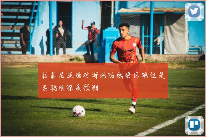 拉菲尼亚面对海地防线禁区跑位是否聪明深度预测