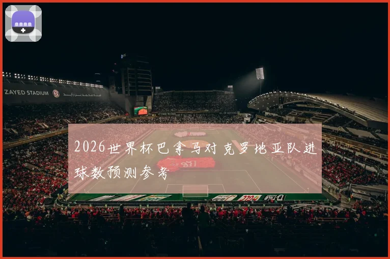 2026世界杯巴拿马对克罗地亚队进球数预测参考