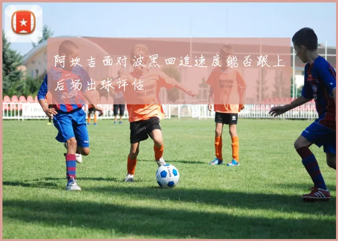 阿坎吉面对波黑回追速度能否跟上后场出球评估