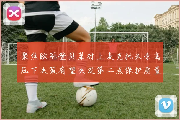 聚焦欧冠登贝莱对上麦克托米奈高压下决策有望决定第二点保护质量